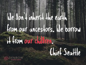 We don't inherit the earth from our ancestors. We borrow it from our children. Chief Seattle